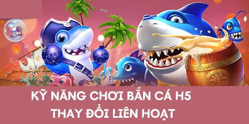 Kỹ năng chơi bắn cá H5 thay đổi liên hoạt